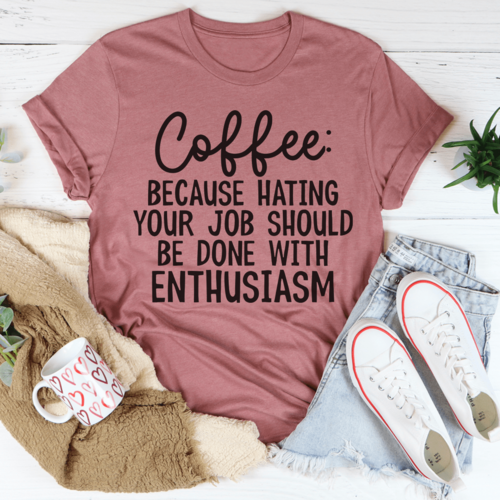 Coffee Because Hating Your Job Should Be Done With Enthusiasm Tee