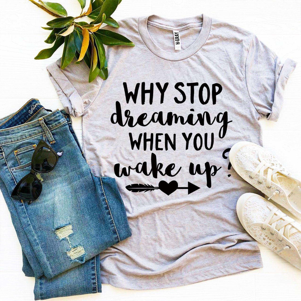 Why Stop Dreaming When You Wake Up? T-shirt