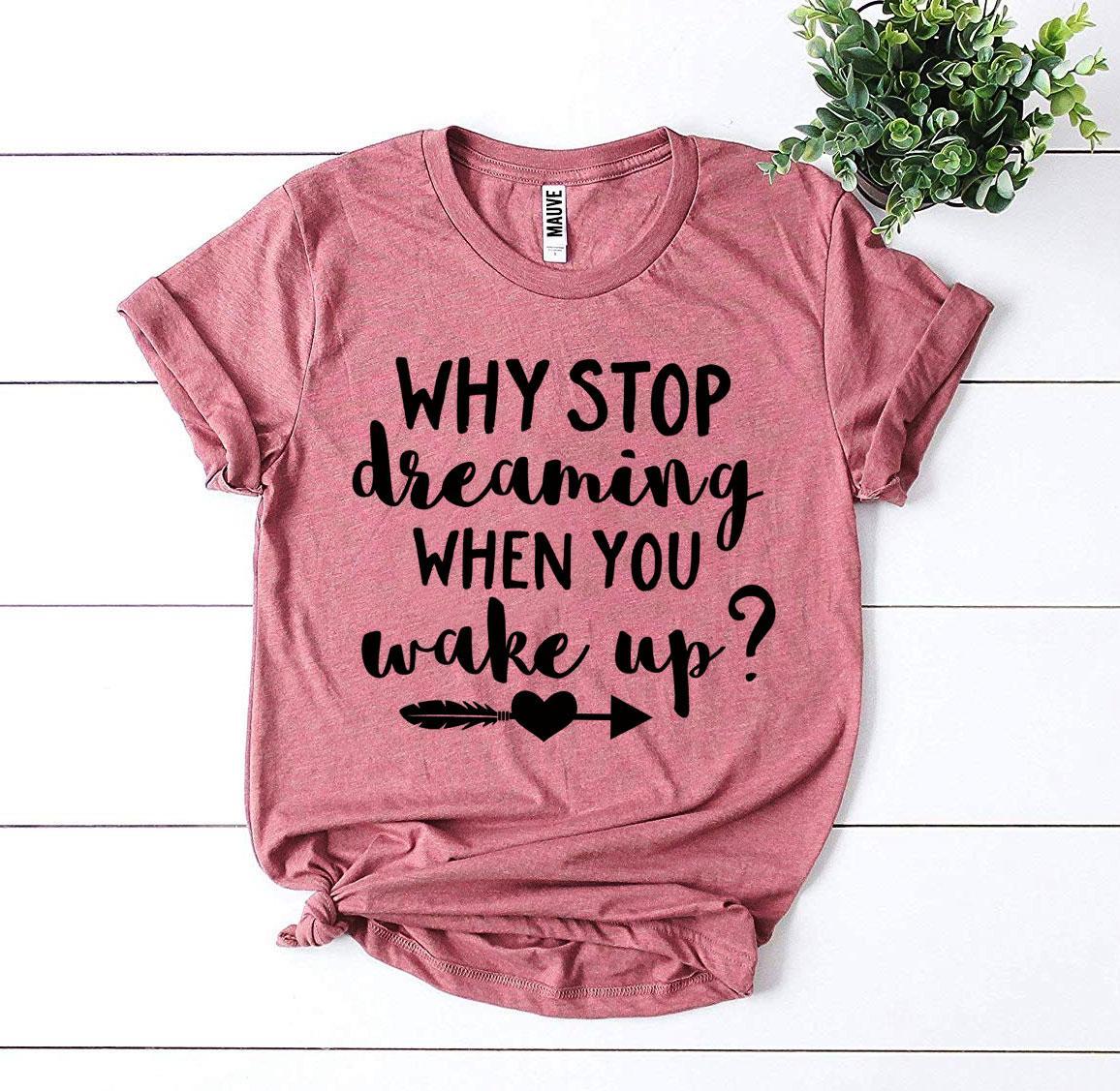 Why Stop Dreaming When You Wake Up? T-shirt