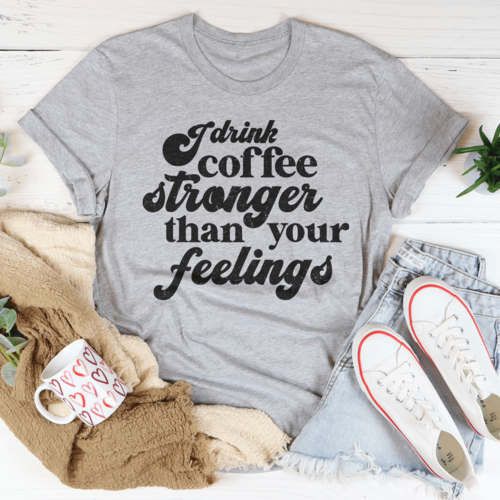 I Drink Coffee Stronger Than Your Feelings Tee