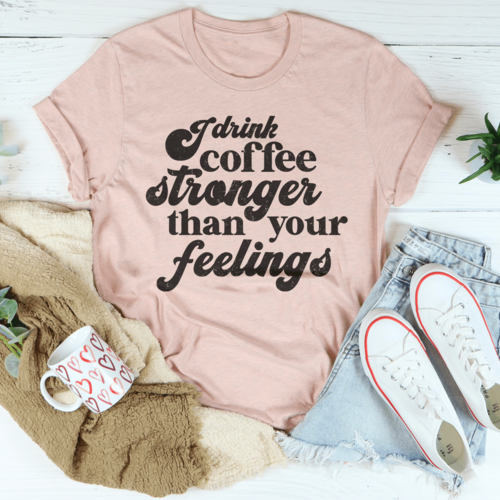 I Drink Coffee Stronger Than Your Feelings Tee