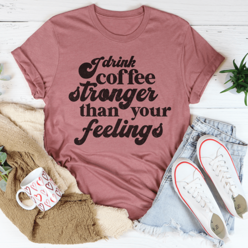 I Drink Coffee Stronger Than Your Feelings Tee